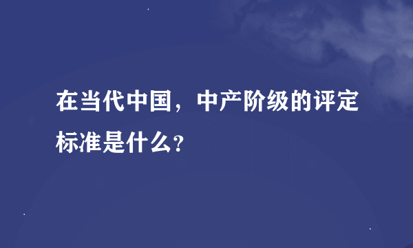 在当代中国，中产阶级的评定标准是什么？