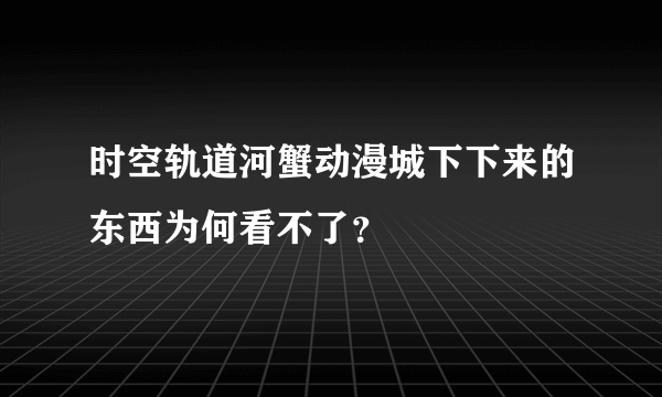 时空轨道河蟹动漫城下下来的东西为何看不了？