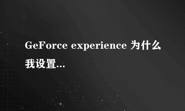 GeForce experience 为什么我设置游戏的时候，会出现，无法检索设置，请稍后重试，一