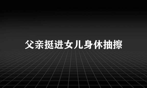 父亲挺进女儿身休抽擦