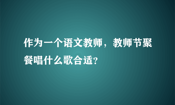 作为一个语文教师，教师节聚餐唱什么歌合适？