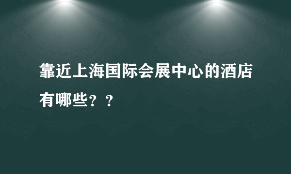 靠近上海国际会展中心的酒店有哪些？？