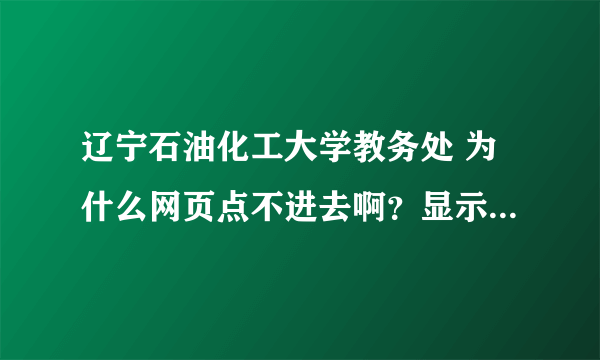 辽宁石油化工大学教务处 为什么网页点不进去啊？显示找不到服务器啊！谁能告诉下，我想查期末成绩啊。纠结