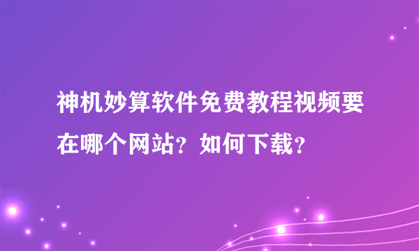 神机妙算软件免费教程视频要在哪个网站？如何下载？