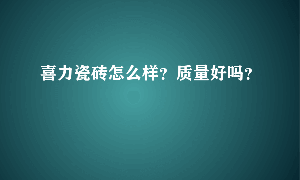 喜力瓷砖怎么样？质量好吗？