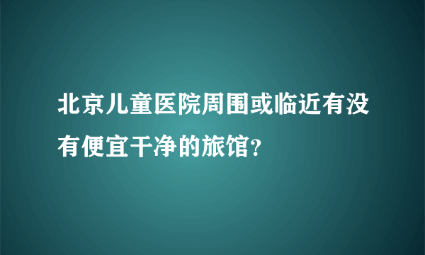 北京儿童医院周围或临近有没有便宜干净的旅馆？