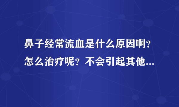 鼻子经常流血是什么原因啊？怎么治疗呢？不会引起其他的病变吧？