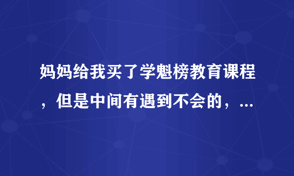 妈妈给我买了学魁榜教育课程，但是中间有遇到不会的，怎么办啊？求大神！