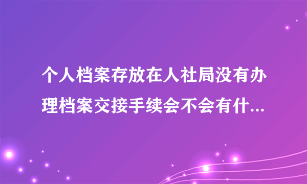 个人档案存放在人社局没有办理档案交接手续会不会有什么麻烦？