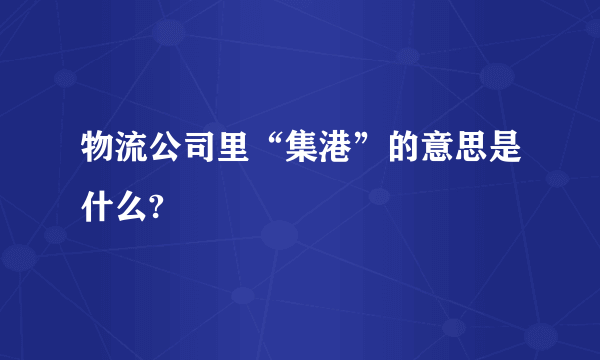 物流公司里“集港”的意思是什么?