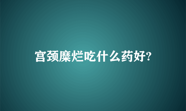 宫颈糜烂吃什么药好?