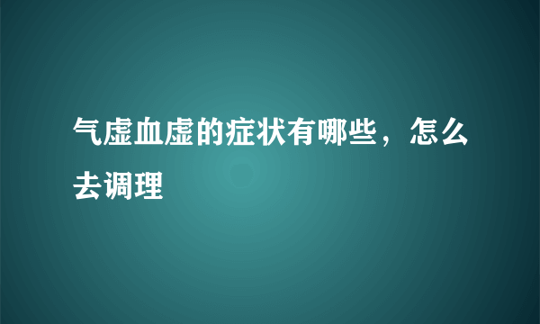 气虚血虚的症状有哪些，怎么去调理