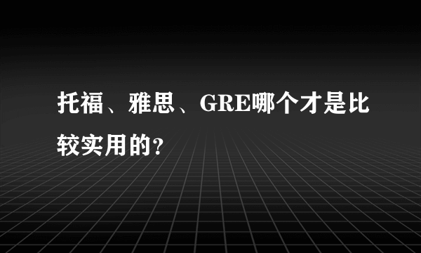 托福、雅思、GRE哪个才是比较实用的？