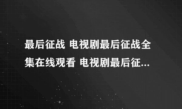 最后征战 电视剧最后征战全集在线观看 电视剧最后征战QVOD播放 最后征战迅雷下载