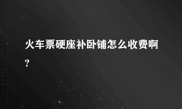 火车票硬座补卧铺怎么收费啊？