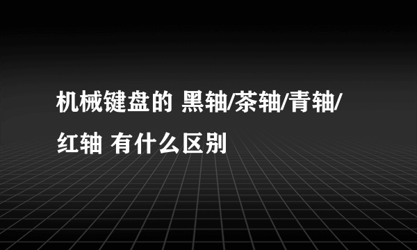 机械键盘的 黑轴/茶轴/青轴/红轴 有什么区别