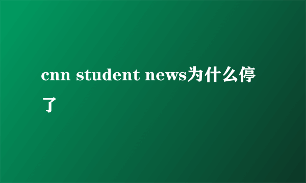 cnn student news为什么停了