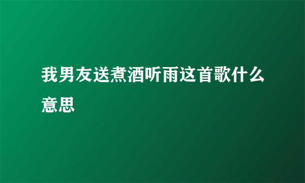 我男友送煮酒听雨这首歌什么意思