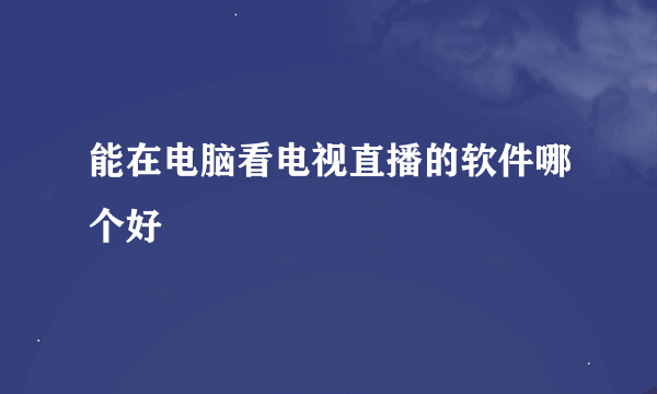 能在电脑看电视直播的软件哪个好