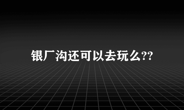 银厂沟还可以去玩么??