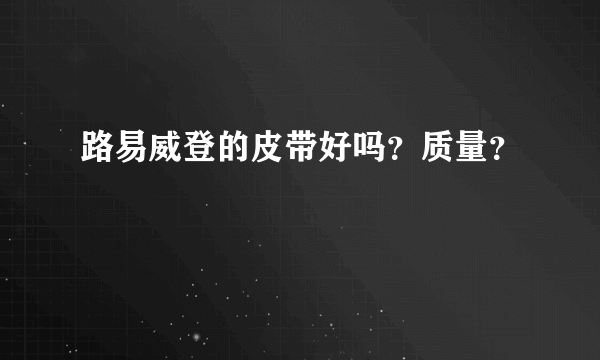 路易威登的皮带好吗？质量？