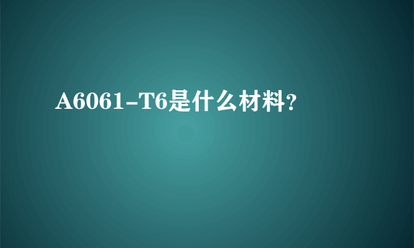 A6061-T6是什么材料？