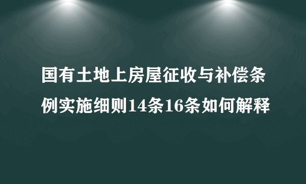 国有土地上房屋征收与补偿条例实施细则14条16条如何解释