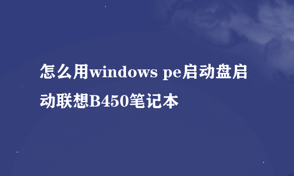 怎么用windows pe启动盘启动联想B450笔记本