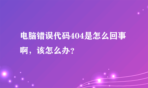 电脑错误代码404是怎么回事啊，该怎么办？