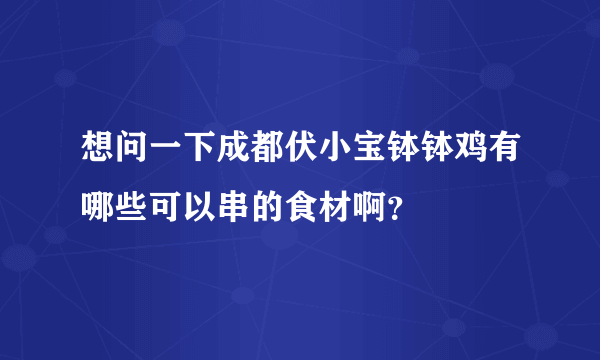 想问一下成都伏小宝钵钵鸡有哪些可以串的食材啊？