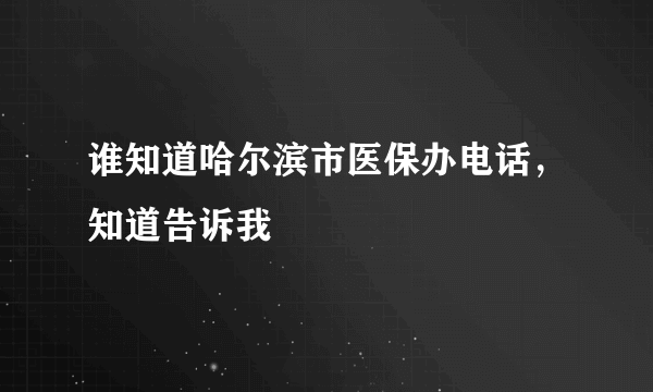 谁知道哈尔滨市医保办电话，知道告诉我