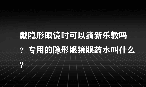 戴隐形眼镜时可以滴新乐敦吗？专用的隐形眼镜眼药水叫什么？