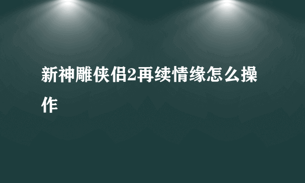 新神雕侠侣2再续情缘怎么操作