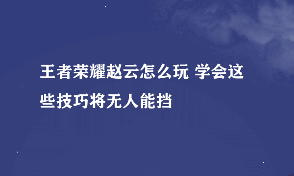 王者荣耀赵云怎么玩 学会这些技巧将无人能挡