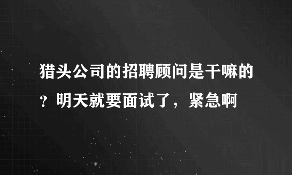 猎头公司的招聘顾问是干嘛的？明天就要面试了，紧急啊