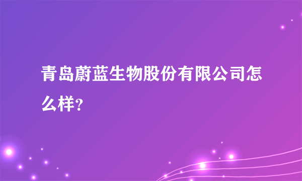 青岛蔚蓝生物股份有限公司怎么样？