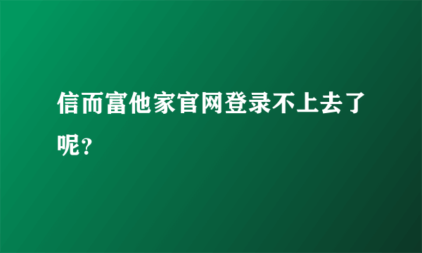 信而富他家官网登录不上去了呢？