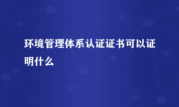 环境管理体系认证证书可以证明什么