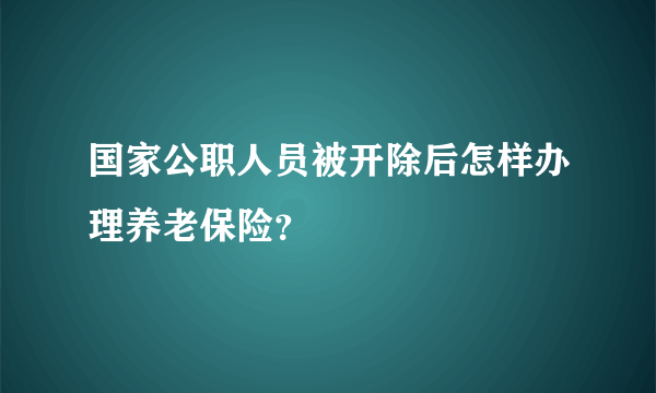 国家公职人员被开除后怎样办理养老保险？