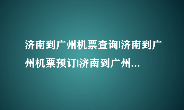 济南到广州机票查询|济南到广州机票预订|济南到广州特价机票|广交会