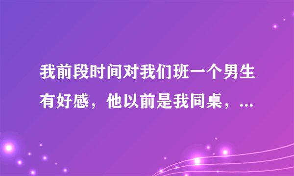 我前段时间对我们班一个男生有好感，他以前是我同桌，现在是我后桌。但他有女朋友了，然后我就放弃了。