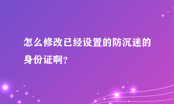 怎么修改已经设置的防沉迷的身份证啊？