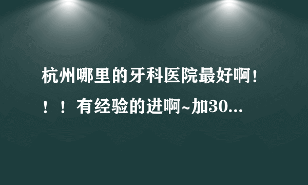 杭州哪里的牙科医院最好啊！！！有经验的进啊~加306859421高分悬赏~加完Q满意的才给分