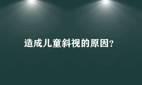 造成儿童斜视的原因？