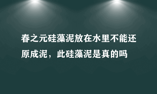 春之元硅藻泥放在水里不能还原成泥，此硅藻泥是真的吗