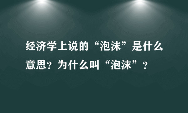 经济学上说的“泡沫”是什么意思？为什么叫“泡沫”？