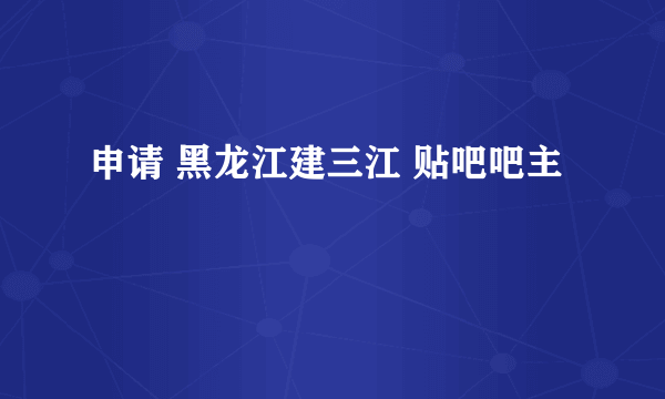 申请 黑龙江建三江 贴吧吧主