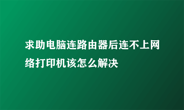 求助电脑连路由器后连不上网络打印机该怎么解决