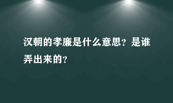 汉朝的孝廉是什么意思？是谁弄出来的？