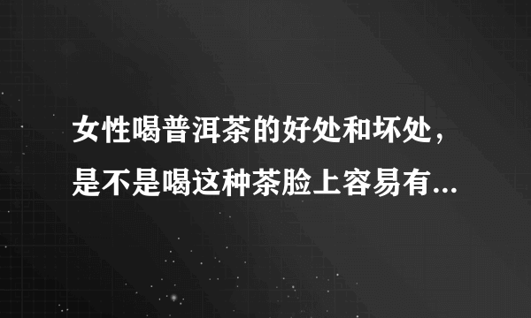 女性喝普洱茶的好处和坏处，是不是喝这种茶脸上容易有色素沉淀？